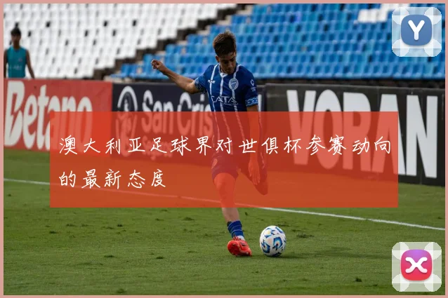 澳大利亚足球界对世俱杯参赛动向的最新态度