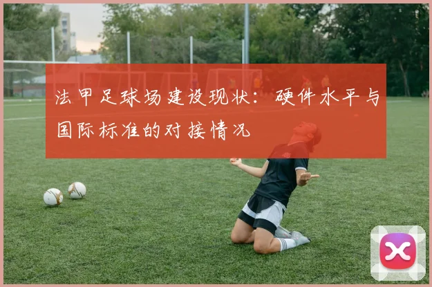 法甲足球场建设现状：硬件水平与国际标准的对接情况