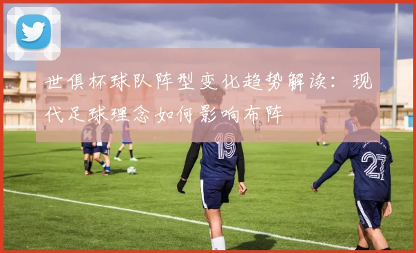 世俱杯球队阵型变化趋势解读：现代足球理念如何影响布阵