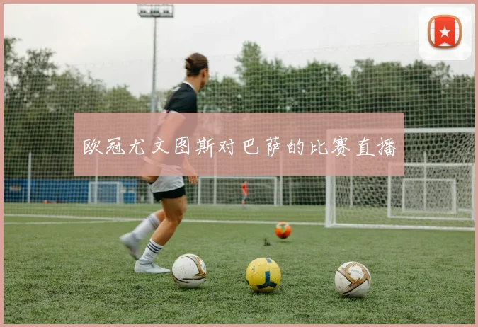 欧冠尤文图斯对巴萨的比赛直播